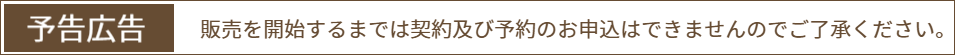 予告広告：販売を開始するまでは契約及び予約のお申込はできませんのでご了承ください