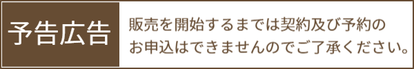 予告広告：販売を開始するまでは契約及び予約のお申込はできませんのでご了承ください